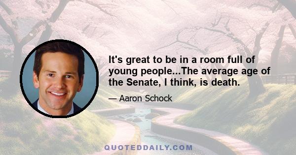 It's great to be in a room full of young people...The average age of the Senate, I think, is death.