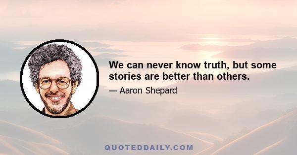 We can never know truth, but some stories are better than others.