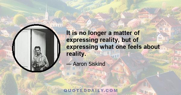 It is no longer a matter of expressing reality, but of expressing what one feels about reality.