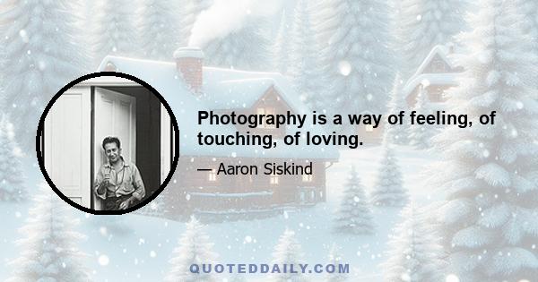 Photography is a way of feeling, of touching, of loving.