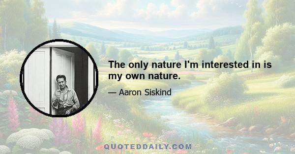 The only nature I'm interested in is my own nature.