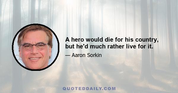 A hero would die for his country, but he'd much rather live for it.