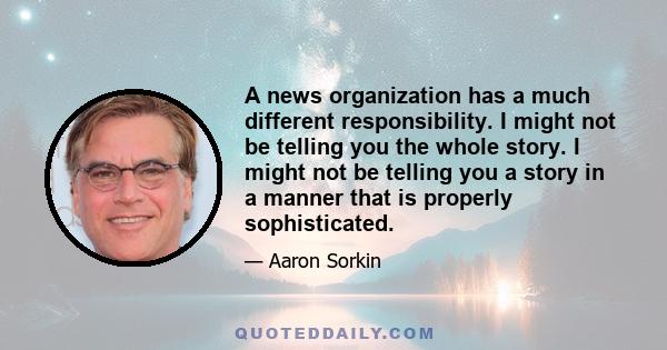 A news organization has a much different responsibility. I might not be telling you the whole story. I might not be telling you a story in a manner that is properly sophisticated.