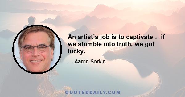 An artist’s job is to captivate… if we stumble into truth, we got lucky.