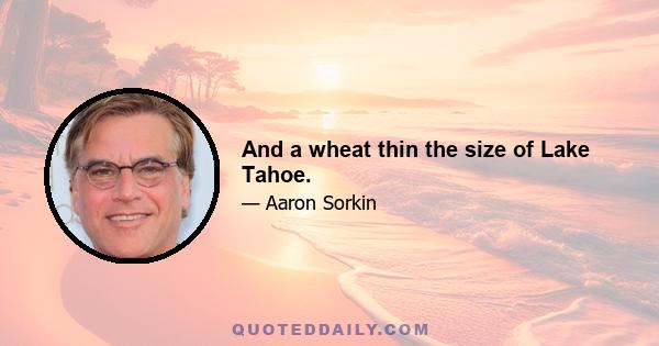 And a wheat thin the size of Lake Tahoe.