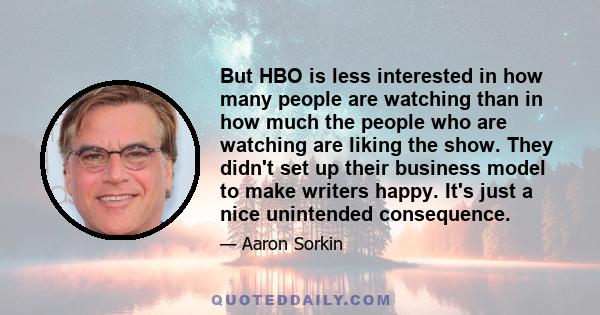 But HBO is less interested in how many people are watching than in how much the people who are watching are liking the show. They didn't set up their business model to make writers happy. It's just a nice unintended