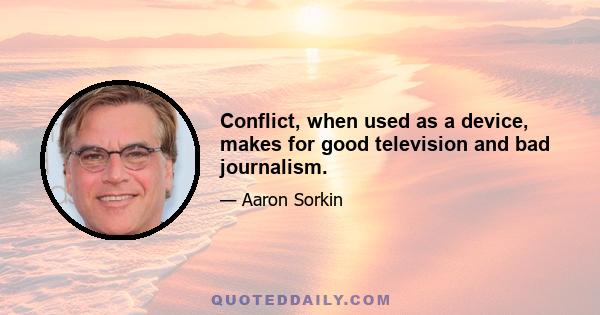 Conflict, when used as a device, makes for good television and bad journalism.