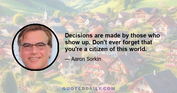 Decisions are made by those who show up. Don't ever forget that you're a citizen of this world.