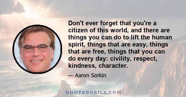 Don't ever forget that you're a citizen of this world, and there are things you can do to lift the human spirit, things that are easy, things that are free, things that you can do every day: civility, respect, kindness, 