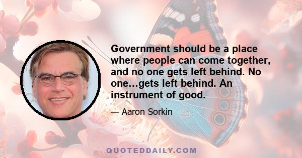 Government should be a place where people can come together, and no one gets left behind. No one…gets left behind. An instrument of good.