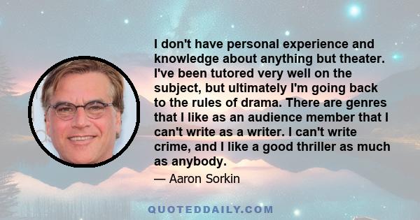 I don't have personal experience and knowledge about anything but theater. I've been tutored very well on the subject, but ultimately I'm going back to the rules of drama. There are genres that I like as an audience