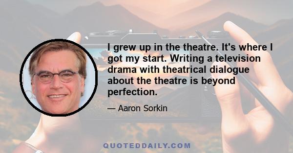 I grew up in the theatre. It's where I got my start. Writing a television drama with theatrical dialogue about the theatre is beyond perfection.