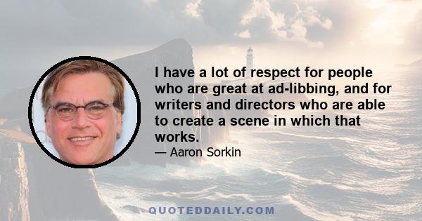 I have a lot of respect for people who are great at ad-libbing, and for writers and directors who are able to create a scene in which that works.