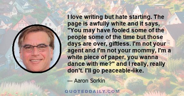 I love writing but hate starting. The page is awfully white and it says, You may have fooled some of the people some of the time but those days are over, giftless. I'm not your agent and I'm not your mommy, I'm a white