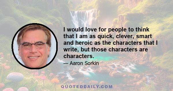 I would love for people to think that I am as quick, clever, smart and heroic as the characters that I write, but those characters are characters.