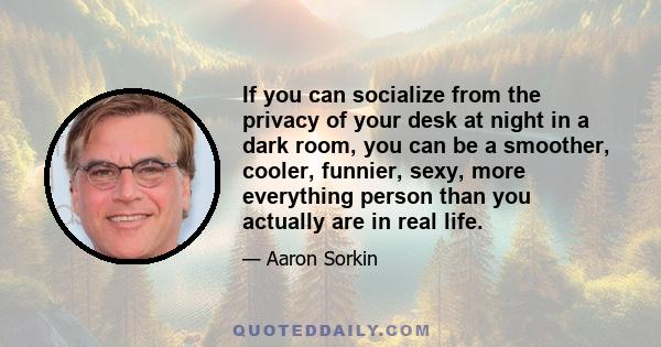 If you can socialize from the privacy of your desk at night in a dark room, you can be a smoother, cooler, funnier, sexy, more everything person than you actually are in real life.