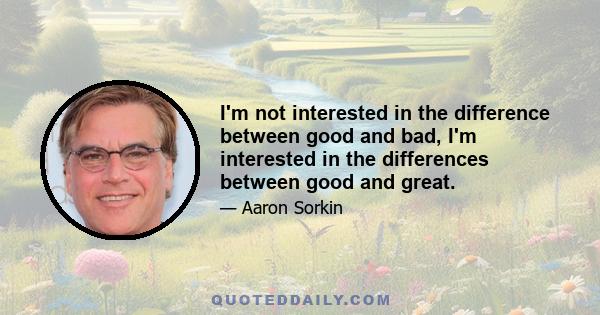 I'm not interested in the difference between good and bad, I'm interested in the differences between good and great.