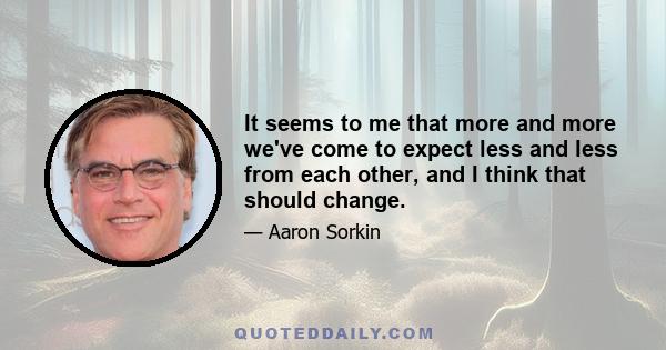 It seems to me that more and more we've come to expect less and less from each other, and I think that should change.