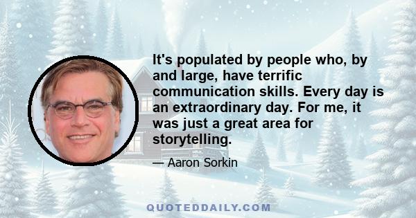 It's populated by people who, by and large, have terrific communication skills. Every day is an extraordinary day. For me, it was just a great area for storytelling.