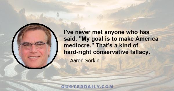 I've never met anyone who has said, My goal is to make America mediocre. That's a kind of hard-right conservative fallacy.