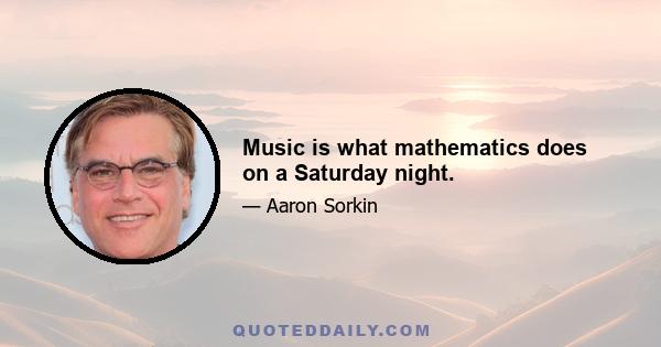 Music is what mathematics does on a Saturday night.