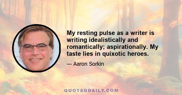 My resting pulse as a writer is writing idealistically and romantically; aspirationally. My taste lies in quixotic heroes.