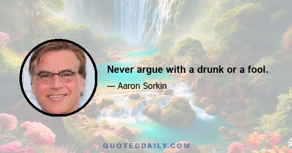 Never argue with a drunk or a fool.