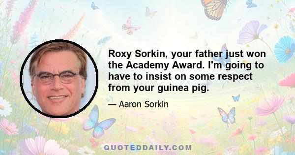 Roxy Sorkin, your father just won the Academy Award. I'm going to have to insist on some respect from your guinea pig.