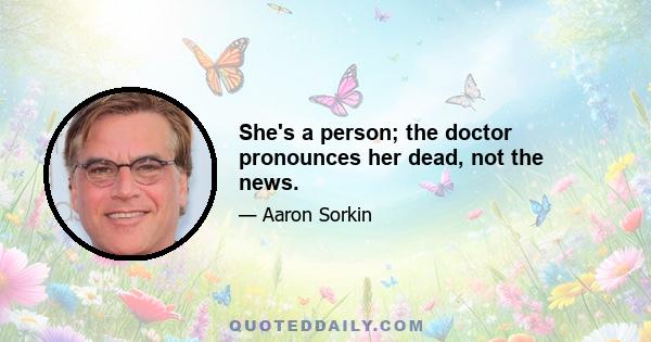 She's a person; the doctor pronounces her dead, not the news.