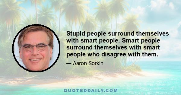 Stupid people surround themselves with smart people. Smart people surround themselves with smart people who disagree with them.