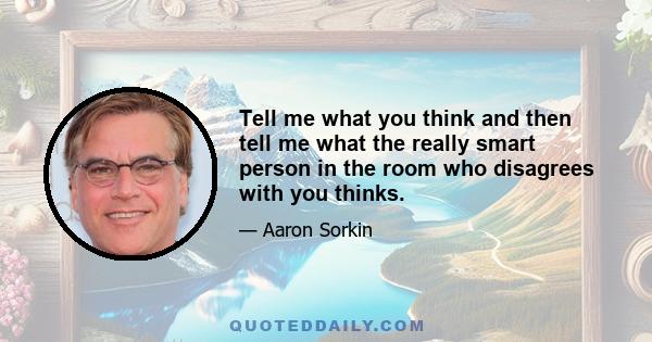 Tell me what you think and then tell me what the really smart person in the room who disagrees with you thinks.