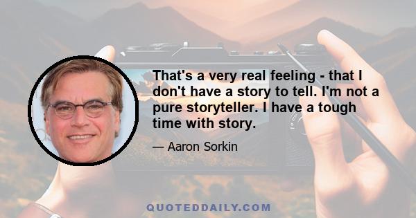 That's a very real feeling - that I don't have a story to tell. I'm not a pure storyteller. I have a tough time with story.