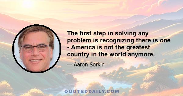 The first step in solving any problem is recognizing there is one - America is not the greatest country in the world anymore.