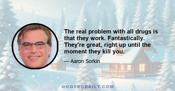 The real problem with all drugs is that they work. Fantastically. They're great, right up until the moment they kill you.