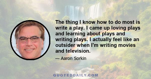 The thing I know how to do most is write a play. I came up loving plays and learning about plays and writing plays. I actually feel like an outsider when I'm writing movies and television.