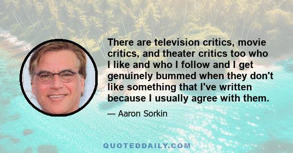 There are television critics, movie critics, and theater critics too who I like and who I follow and I get genuinely bummed when they don't like something that I've written because I usually agree with them.