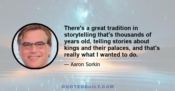 There's a great tradition in storytelling that's thousands of years old, telling stories about kings and their palaces, and that's really what I wanted to do.