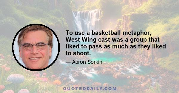 To use a basketball metaphor, West Wing cast was a group that liked to pass as much as they liked to shoot.