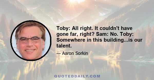 Toby: All right. It couldn't have gone far, right? Sam: No. Toby: Somewhere in this building...is our talent.