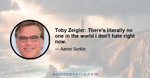 Toby Zeigler: There's literally no one in the world I don't hate right now.