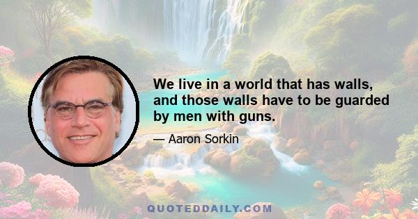 We live in a world that has walls, and those walls have to be guarded by men with guns.