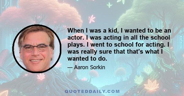 When I was a kid, I wanted to be an actor. I was acting in all the school plays. I went to school for acting. I was really sure that that's what I wanted to do.