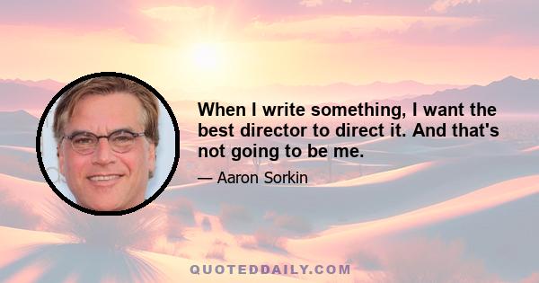 When I write something, I want the best director to direct it. And that's not going to be me.