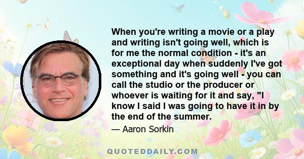 When you're writing a movie or a play and writing isn't going well, which is for me the normal condition - it's an exceptional day when suddenly I've got something and it's going well - you can call the studio or the