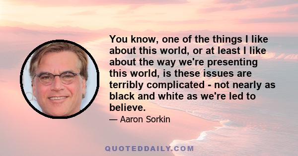 You know, one of the things I like about this world, or at least I like about the way we're presenting this world, is these issues are terribly complicated - not nearly as black and white as we're led to believe.