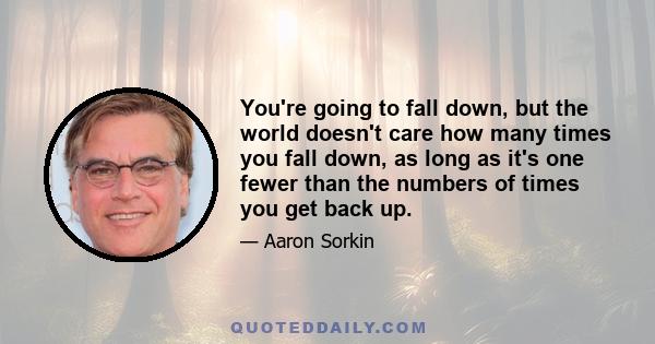 You're going to fall down, but the world doesn't care how many times you fall down, as long as it's one fewer than the numbers of times you get back up.