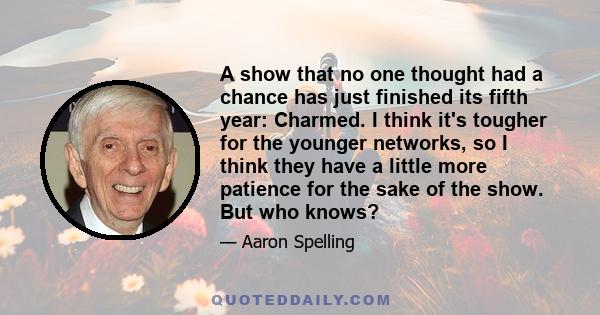 A show that no one thought had a chance has just finished its fifth year: Charmed. I think it's tougher for the younger networks, so I think they have a little more patience for the sake of the show. But who knows?
