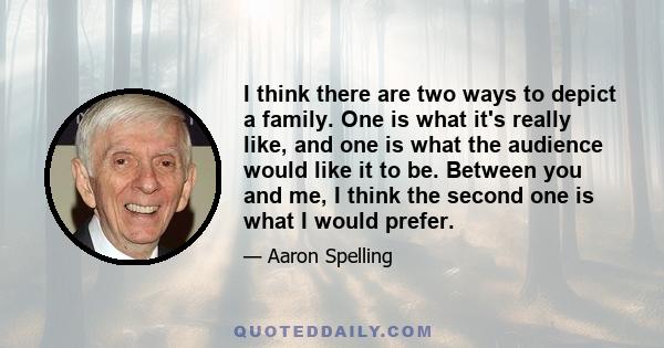 I think there are two ways to depict a family. One is what it's really like, and one is what the audience would like it to be. Between you and me, I think the second one is what I would prefer.