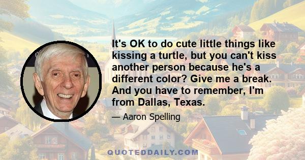 It's OK to do cute little things like kissing a turtle, but you can't kiss another person because he's a different color? Give me a break. And you have to remember, I'm from Dallas, Texas.