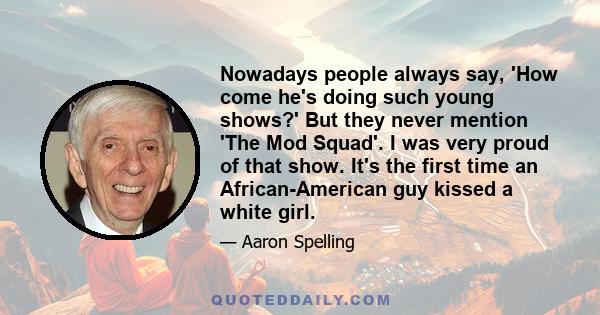 Nowadays people always say, 'How come he's doing such young shows?' But they never mention 'The Mod Squad'. I was very proud of that show. It's the first time an African-American guy kissed a white girl.